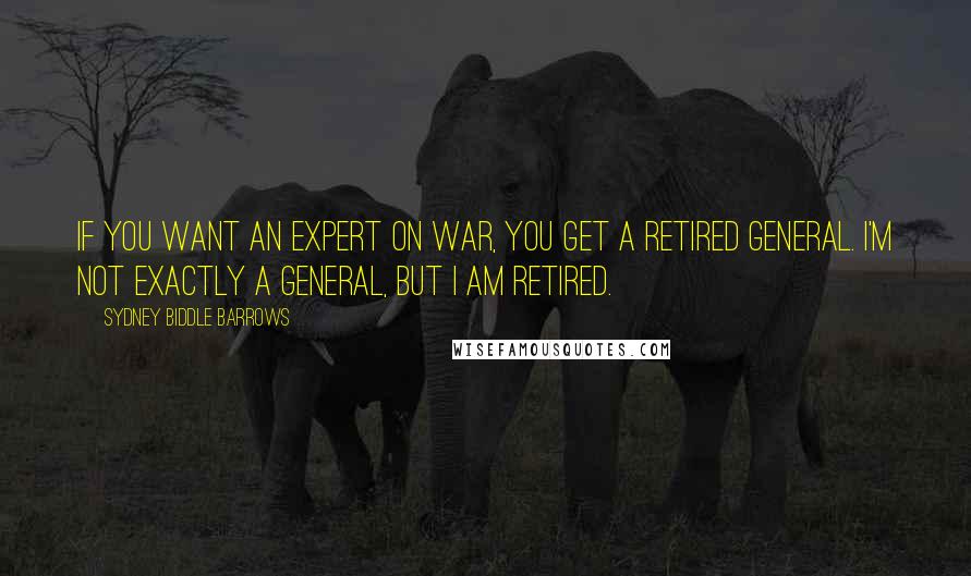 Sydney Biddle Barrows Quotes: If you want an expert on war, you get a retired general. I'm not exactly a general, but I am retired.