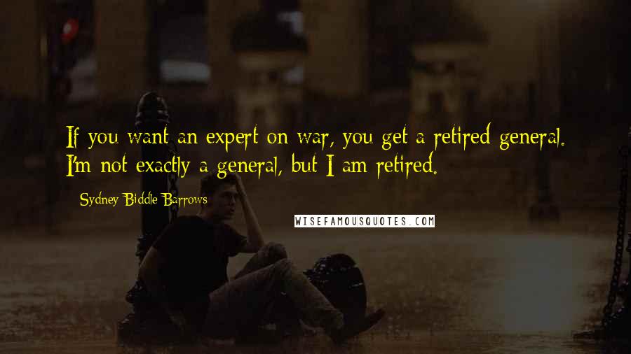 Sydney Biddle Barrows Quotes: If you want an expert on war, you get a retired general. I'm not exactly a general, but I am retired.