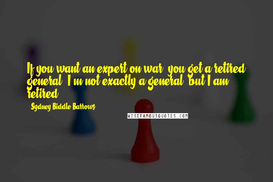 Sydney Biddle Barrows Quotes: If you want an expert on war, you get a retired general. I'm not exactly a general, but I am retired.