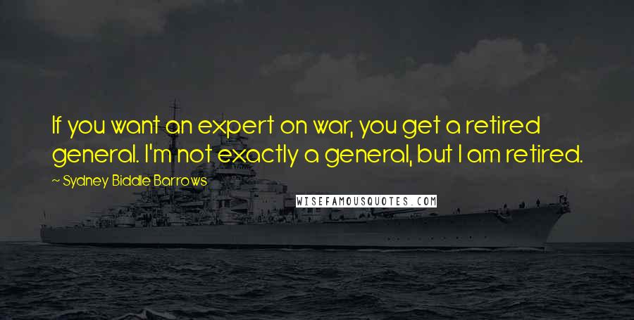 Sydney Biddle Barrows Quotes: If you want an expert on war, you get a retired general. I'm not exactly a general, but I am retired.