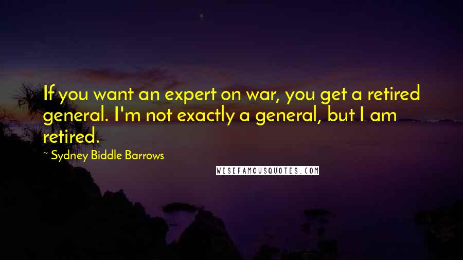 Sydney Biddle Barrows Quotes: If you want an expert on war, you get a retired general. I'm not exactly a general, but I am retired.
