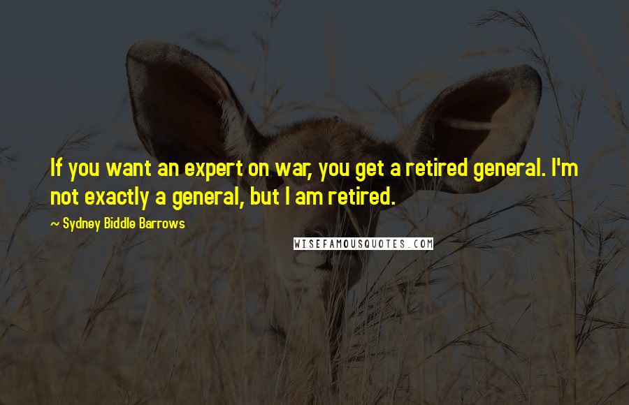 Sydney Biddle Barrows Quotes: If you want an expert on war, you get a retired general. I'm not exactly a general, but I am retired.