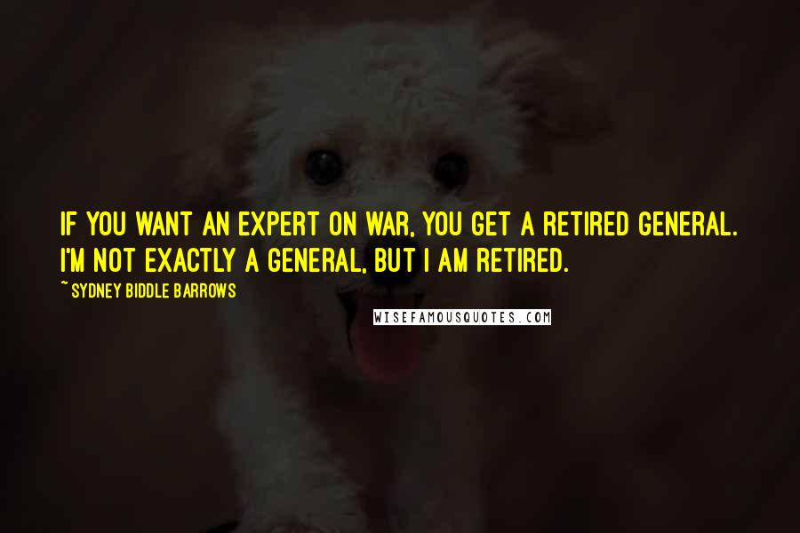 Sydney Biddle Barrows Quotes: If you want an expert on war, you get a retired general. I'm not exactly a general, but I am retired.