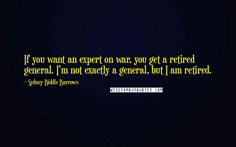 Sydney Biddle Barrows Quotes: If you want an expert on war, you get a retired general. I'm not exactly a general, but I am retired.