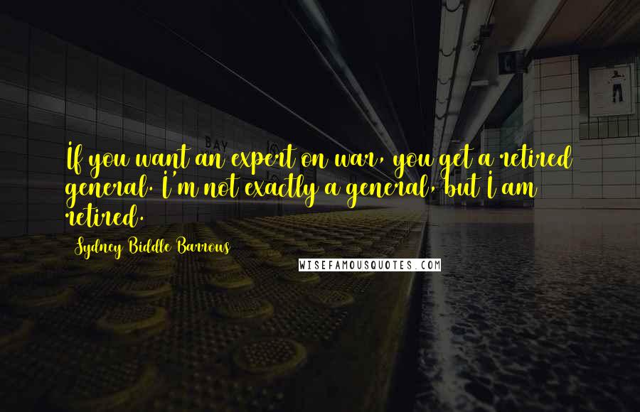 Sydney Biddle Barrows Quotes: If you want an expert on war, you get a retired general. I'm not exactly a general, but I am retired.