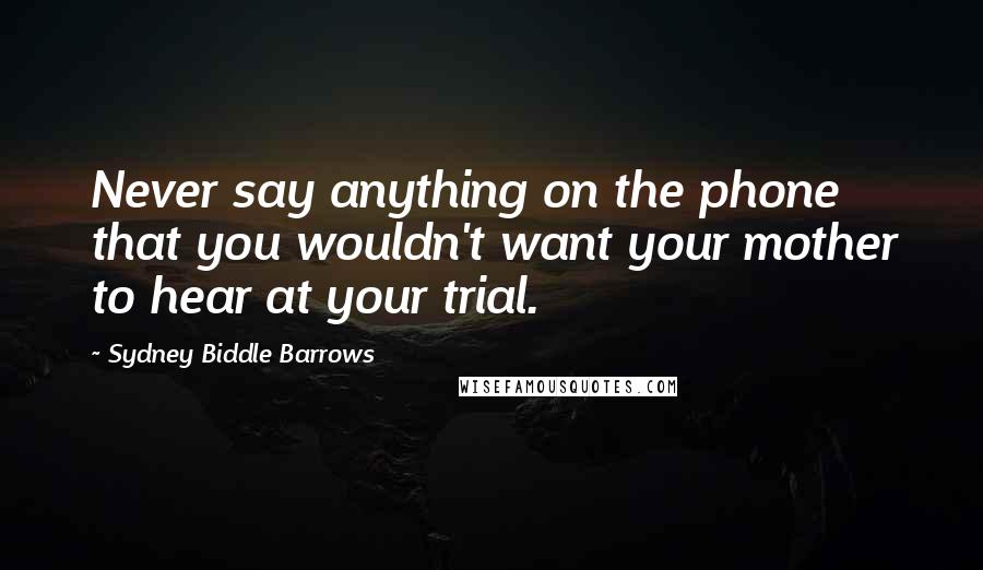 Sydney Biddle Barrows Quotes: Never say anything on the phone that you wouldn't want your mother to hear at your trial.