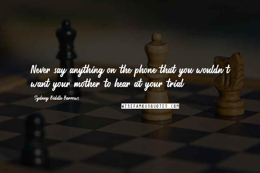 Sydney Biddle Barrows Quotes: Never say anything on the phone that you wouldn't want your mother to hear at your trial.