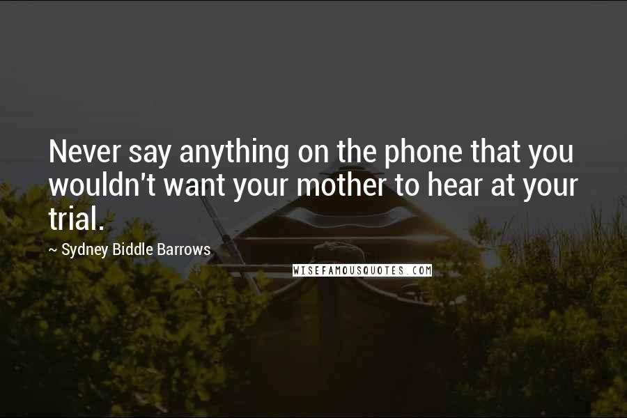 Sydney Biddle Barrows Quotes: Never say anything on the phone that you wouldn't want your mother to hear at your trial.