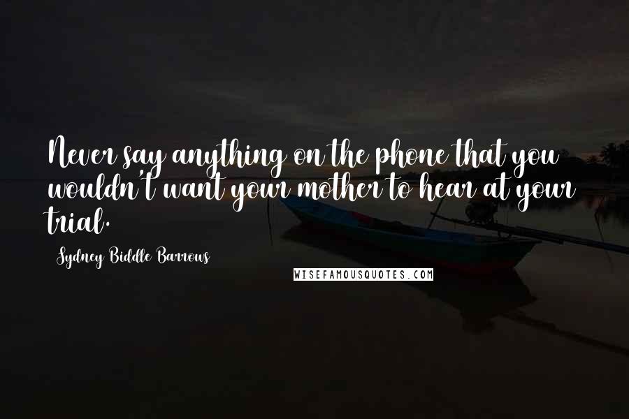 Sydney Biddle Barrows Quotes: Never say anything on the phone that you wouldn't want your mother to hear at your trial.