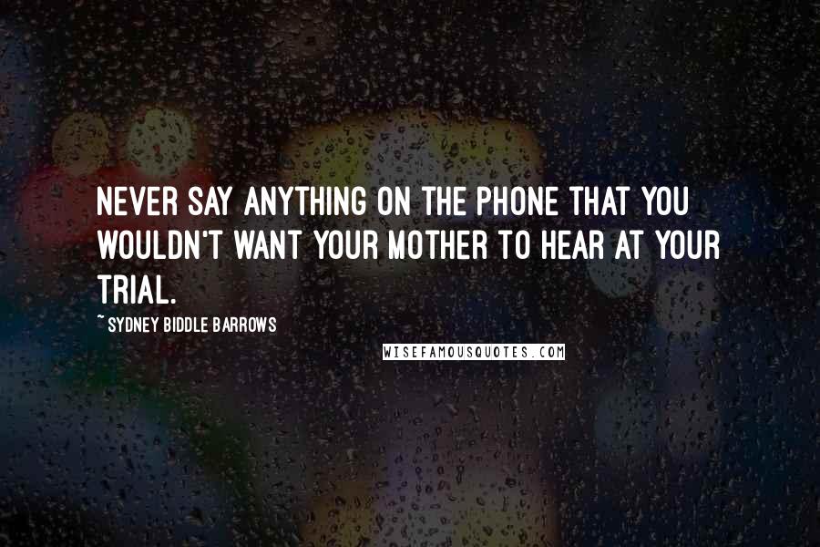 Sydney Biddle Barrows Quotes: Never say anything on the phone that you wouldn't want your mother to hear at your trial.