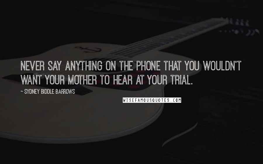 Sydney Biddle Barrows Quotes: Never say anything on the phone that you wouldn't want your mother to hear at your trial.