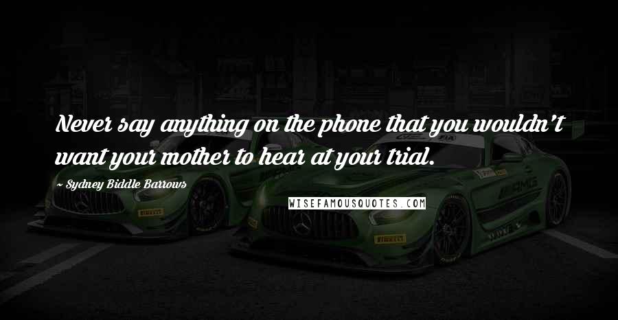 Sydney Biddle Barrows Quotes: Never say anything on the phone that you wouldn't want your mother to hear at your trial.