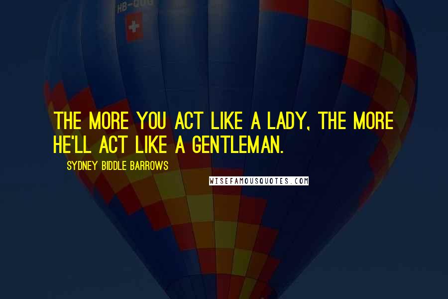 Sydney Biddle Barrows Quotes: The more you act like a lady, the more he'll act like a gentleman.