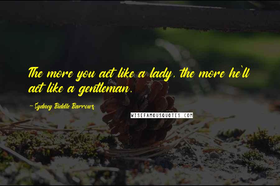 Sydney Biddle Barrows Quotes: The more you act like a lady, the more he'll act like a gentleman.
