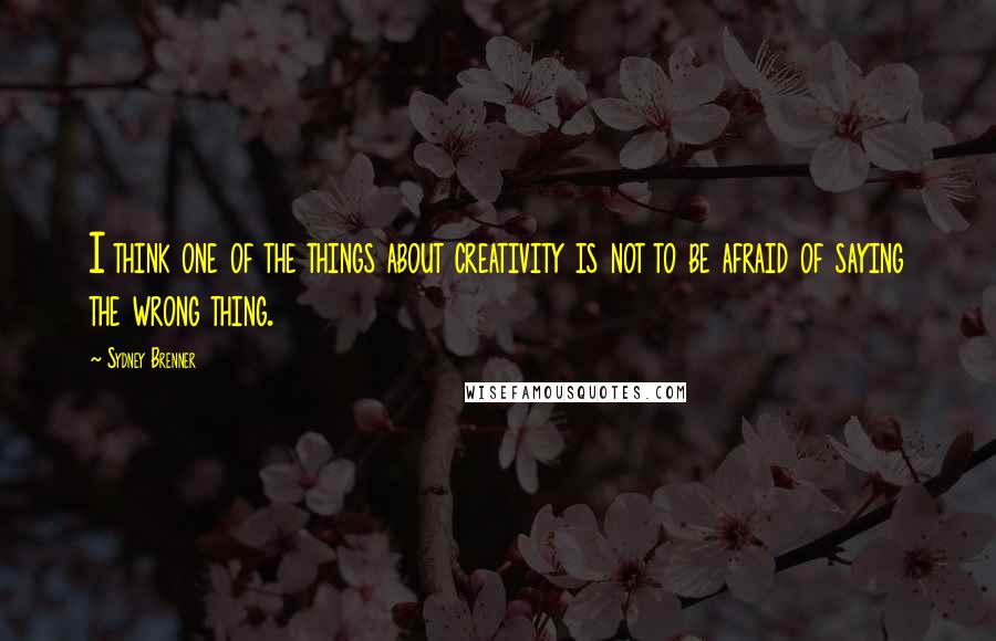 Sydney Brenner Quotes: I think one of the things about creativity is not to be afraid of saying the wrong thing.