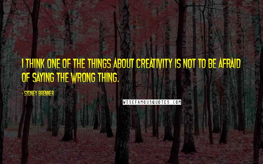 Sydney Brenner Quotes: I think one of the things about creativity is not to be afraid of saying the wrong thing.