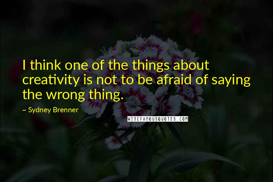 Sydney Brenner Quotes: I think one of the things about creativity is not to be afraid of saying the wrong thing.