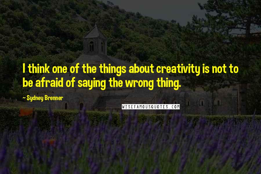 Sydney Brenner Quotes: I think one of the things about creativity is not to be afraid of saying the wrong thing.