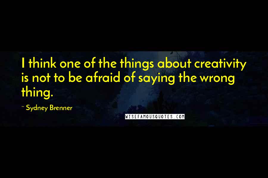 Sydney Brenner Quotes: I think one of the things about creativity is not to be afraid of saying the wrong thing.