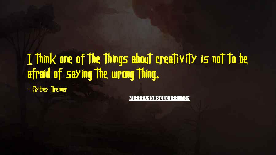 Sydney Brenner Quotes: I think one of the things about creativity is not to be afraid of saying the wrong thing.