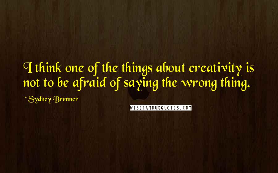 Sydney Brenner Quotes: I think one of the things about creativity is not to be afraid of saying the wrong thing.