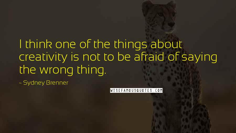 Sydney Brenner Quotes: I think one of the things about creativity is not to be afraid of saying the wrong thing.