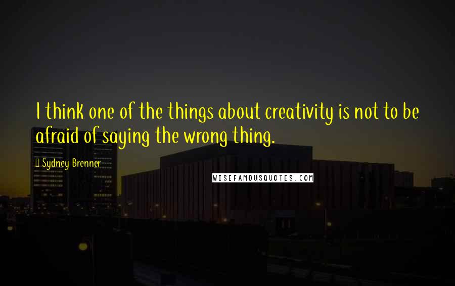 Sydney Brenner Quotes: I think one of the things about creativity is not to be afraid of saying the wrong thing.