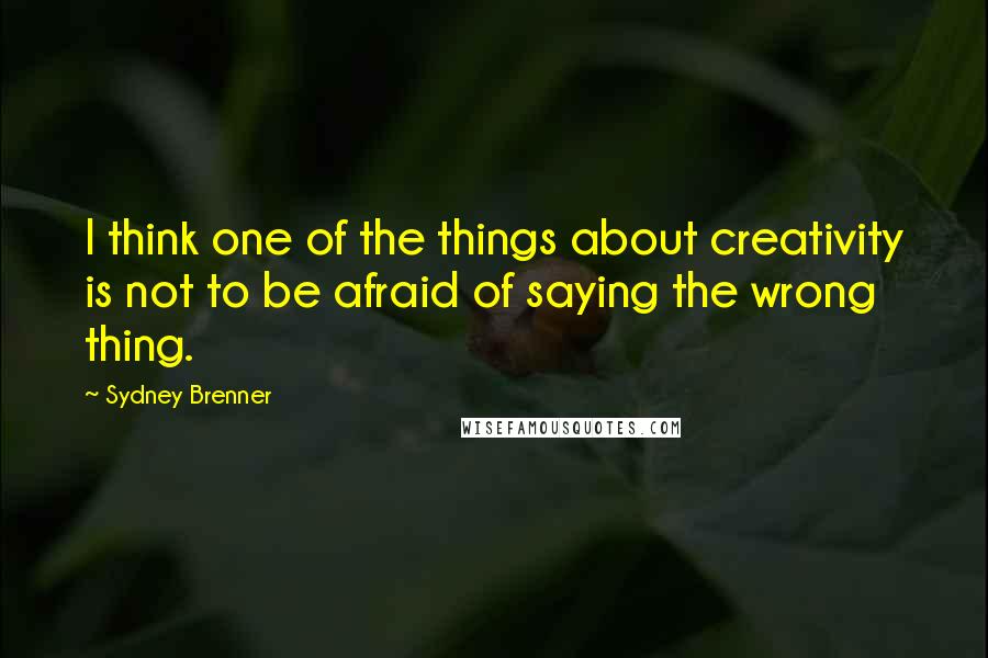 Sydney Brenner Quotes: I think one of the things about creativity is not to be afraid of saying the wrong thing.