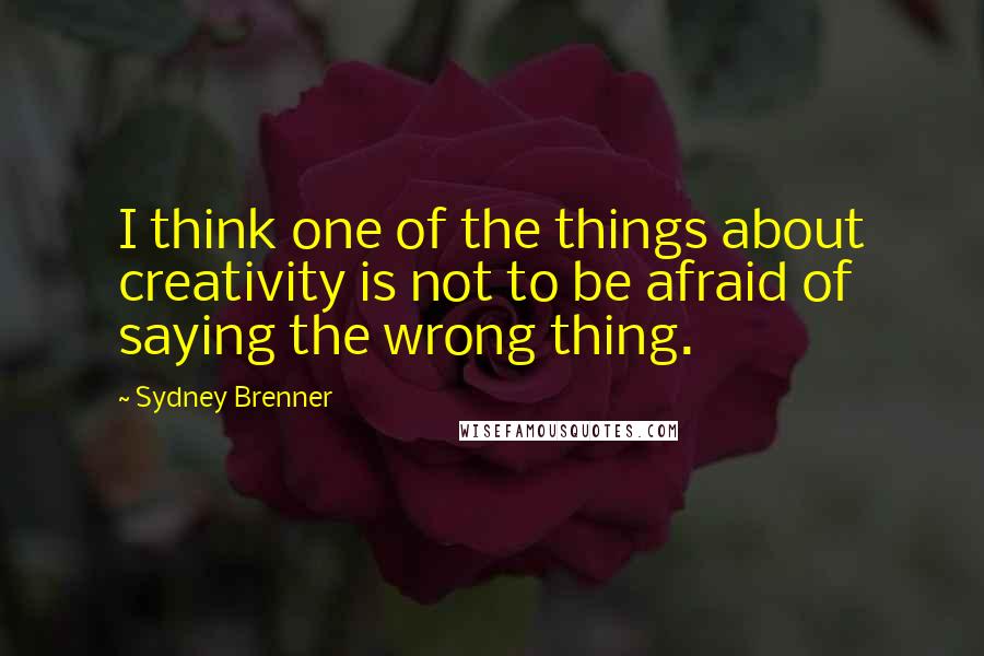 Sydney Brenner Quotes: I think one of the things about creativity is not to be afraid of saying the wrong thing.