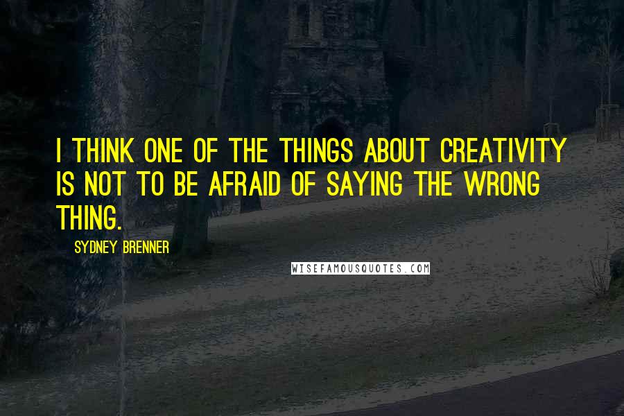 Sydney Brenner Quotes: I think one of the things about creativity is not to be afraid of saying the wrong thing.