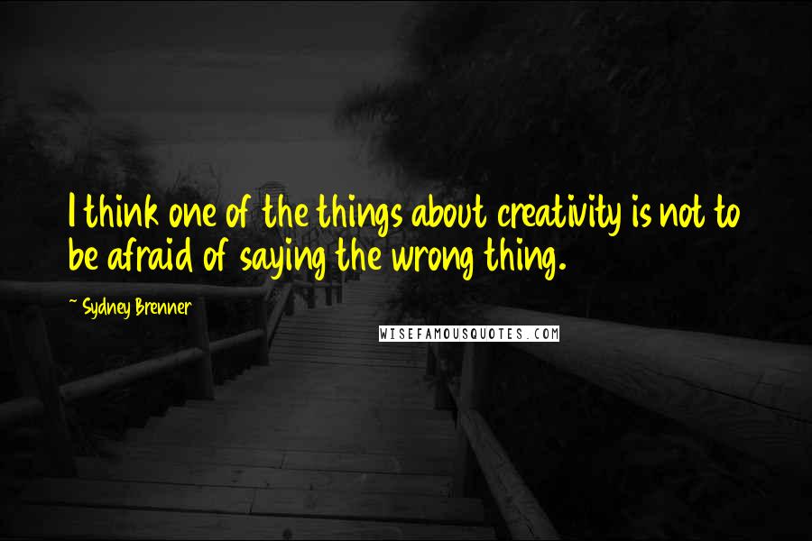 Sydney Brenner Quotes: I think one of the things about creativity is not to be afraid of saying the wrong thing.