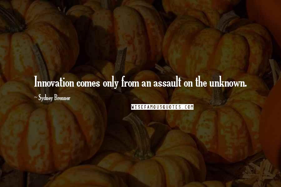 Sydney Brenner Quotes: Innovation comes only from an assault on the unknown.