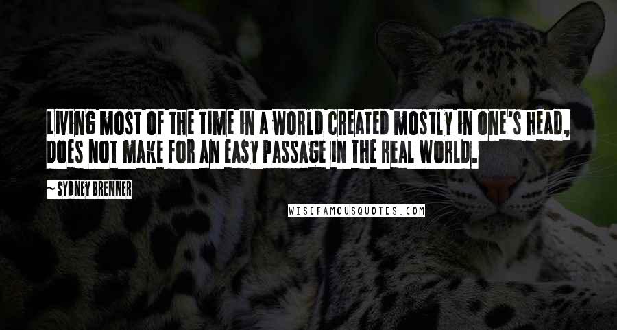 Sydney Brenner Quotes: Living most of the time in a world created mostly in one's head, does not make for an easy passage in the real world.
