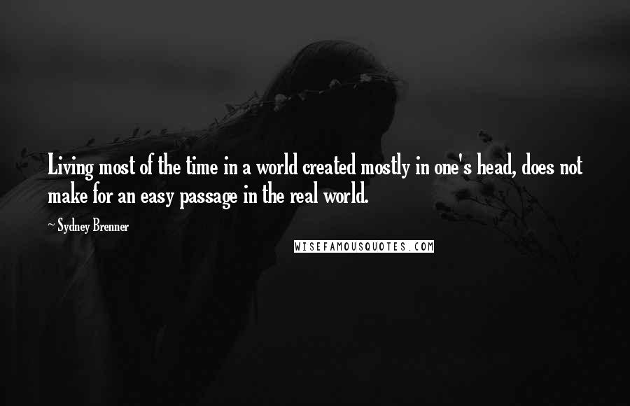 Sydney Brenner Quotes: Living most of the time in a world created mostly in one's head, does not make for an easy passage in the real world.