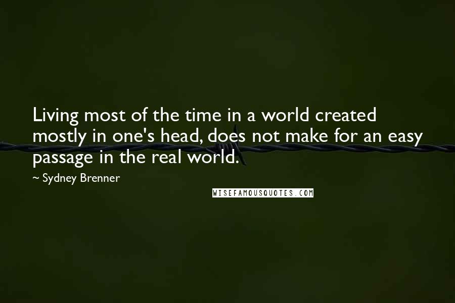 Sydney Brenner Quotes: Living most of the time in a world created mostly in one's head, does not make for an easy passage in the real world.