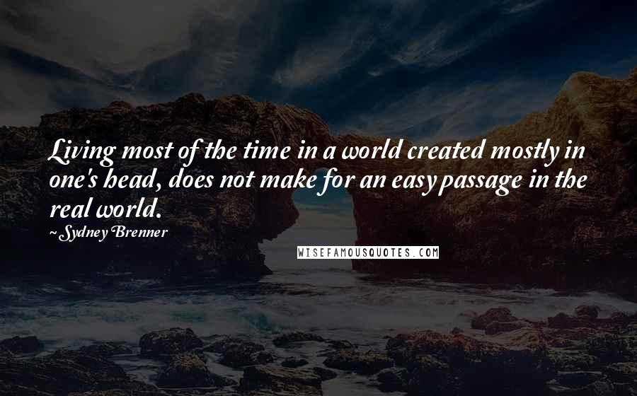 Sydney Brenner Quotes: Living most of the time in a world created mostly in one's head, does not make for an easy passage in the real world.