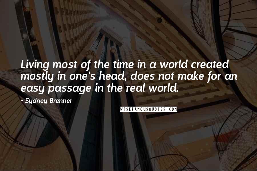 Sydney Brenner Quotes: Living most of the time in a world created mostly in one's head, does not make for an easy passage in the real world.