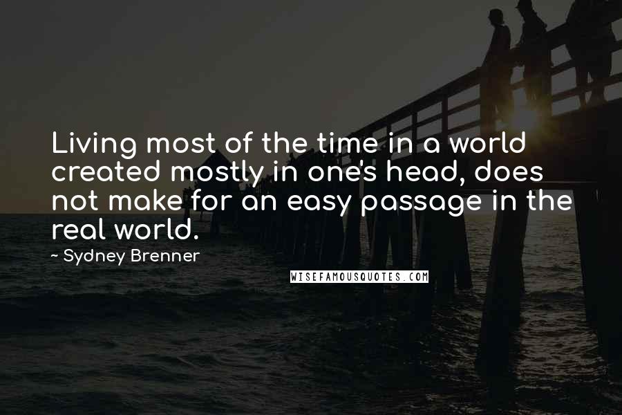 Sydney Brenner Quotes: Living most of the time in a world created mostly in one's head, does not make for an easy passage in the real world.