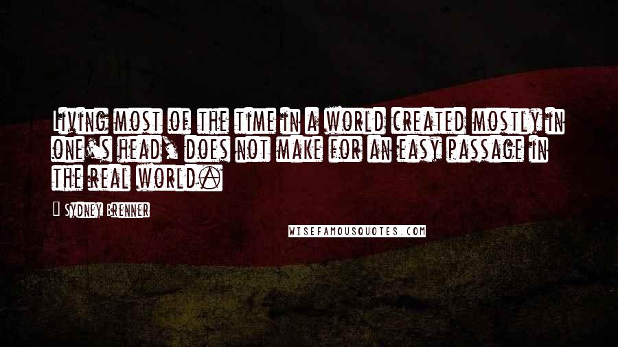 Sydney Brenner Quotes: Living most of the time in a world created mostly in one's head, does not make for an easy passage in the real world.