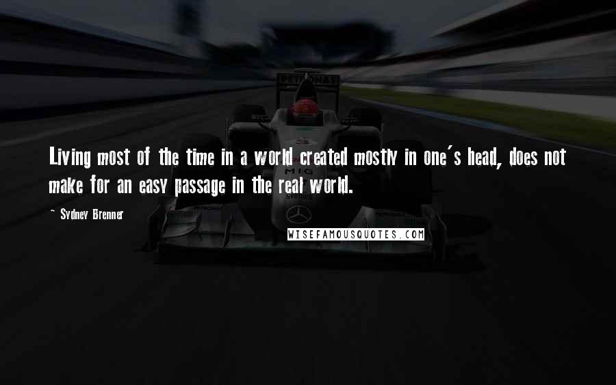 Sydney Brenner Quotes: Living most of the time in a world created mostly in one's head, does not make for an easy passage in the real world.