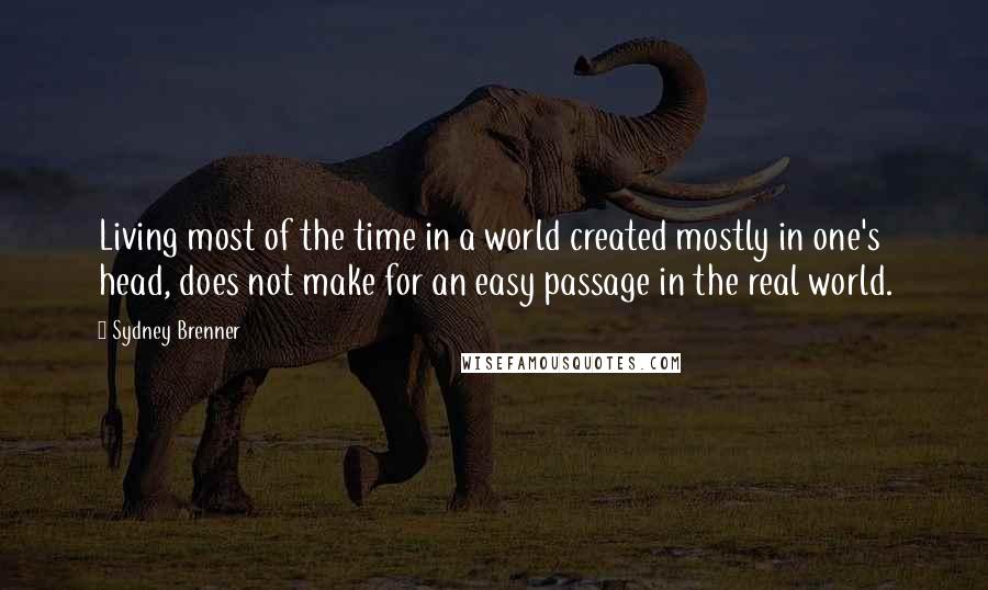 Sydney Brenner Quotes: Living most of the time in a world created mostly in one's head, does not make for an easy passage in the real world.