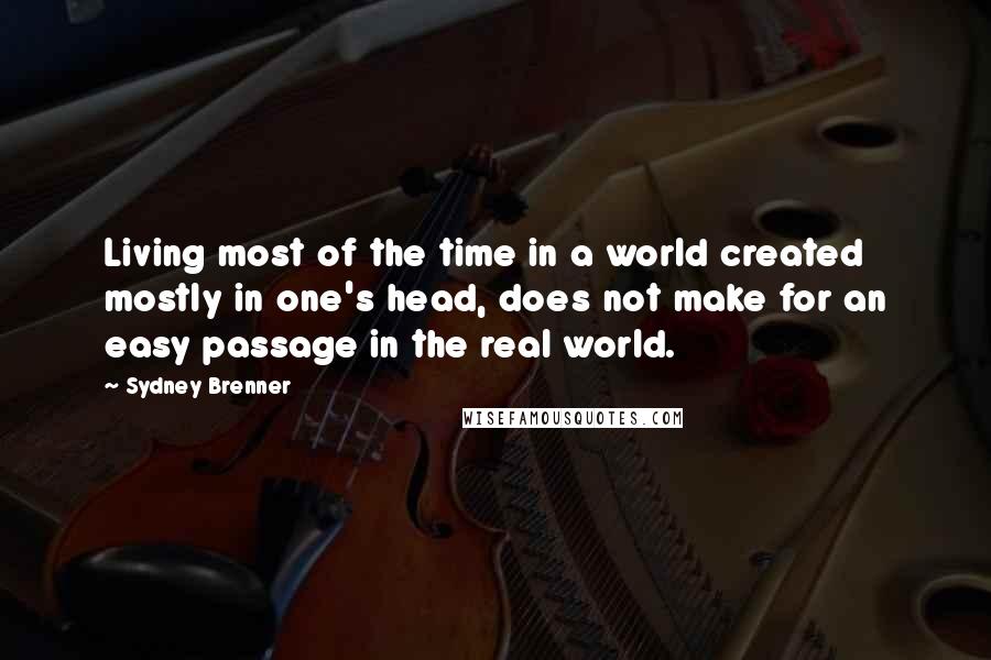 Sydney Brenner Quotes: Living most of the time in a world created mostly in one's head, does not make for an easy passage in the real world.