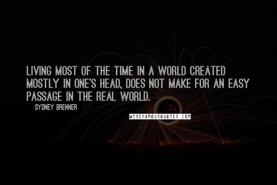 Sydney Brenner Quotes: Living most of the time in a world created mostly in one's head, does not make for an easy passage in the real world.