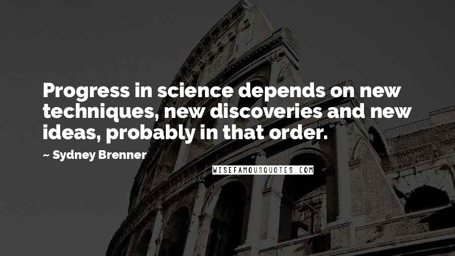 Sydney Brenner Quotes: Progress in science depends on new techniques, new discoveries and new ideas, probably in that order.