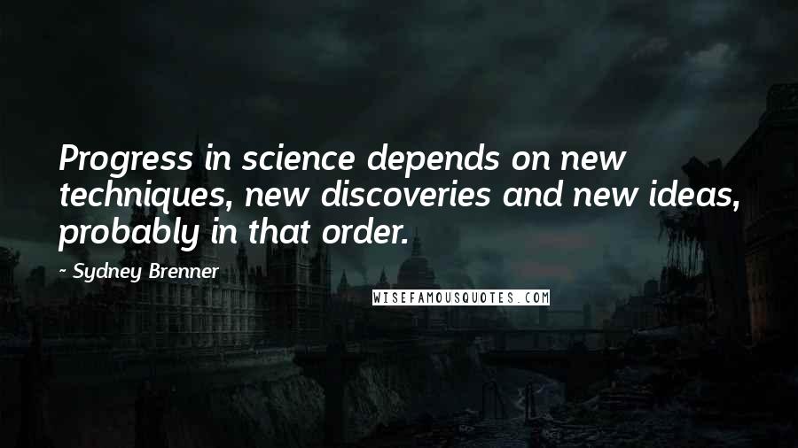 Sydney Brenner Quotes: Progress in science depends on new techniques, new discoveries and new ideas, probably in that order.