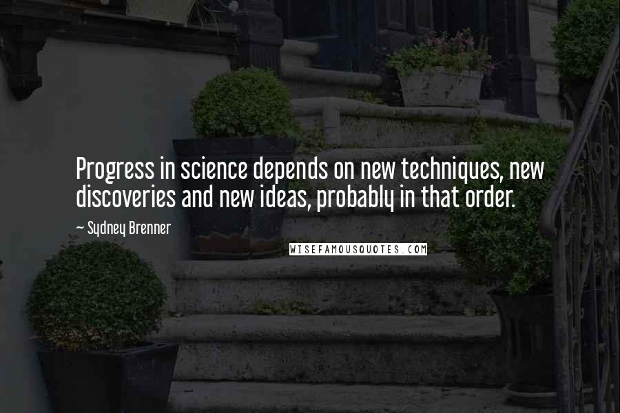 Sydney Brenner Quotes: Progress in science depends on new techniques, new discoveries and new ideas, probably in that order.