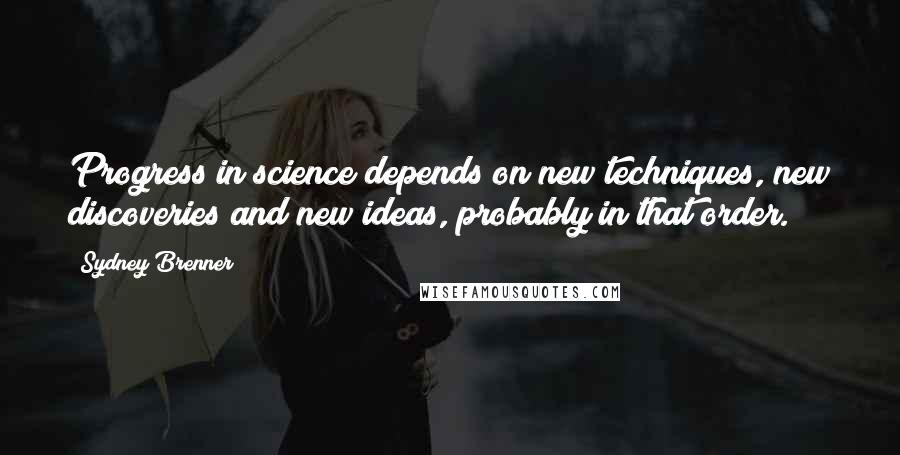 Sydney Brenner Quotes: Progress in science depends on new techniques, new discoveries and new ideas, probably in that order.