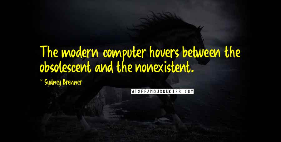 Sydney Brenner Quotes: The modern computer hovers between the obsolescent and the nonexistent.