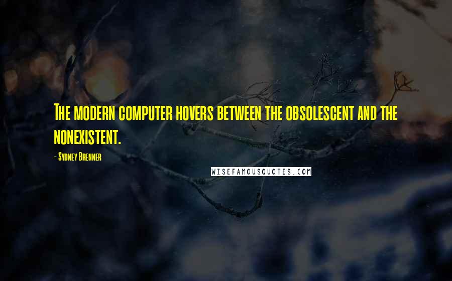 Sydney Brenner Quotes: The modern computer hovers between the obsolescent and the nonexistent.