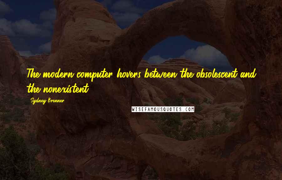 Sydney Brenner Quotes: The modern computer hovers between the obsolescent and the nonexistent.